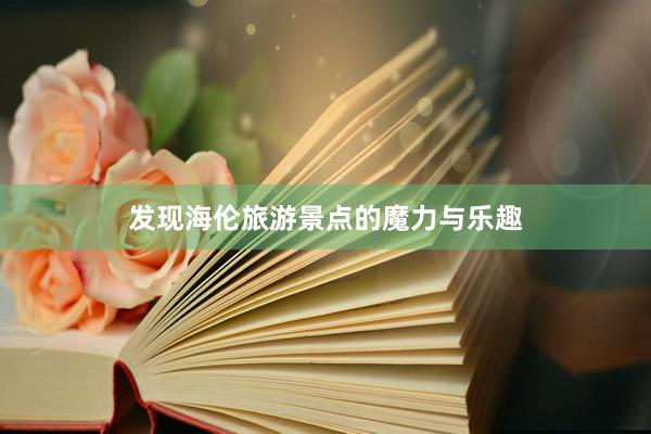 发现海伦旅游景点的魔力与乐趣