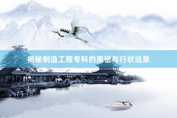 揭秘制造工程专科的奥密与行状远景
