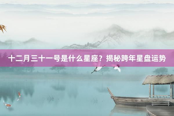 十二月三十一号是什么星座？揭秘跨年星盘运势