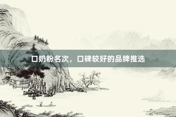 口奶粉名次，口碑较好的品牌推选