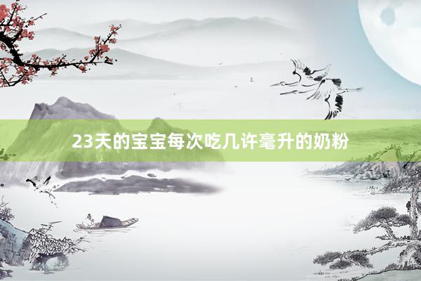 23天的宝宝每次吃几许毫升的奶粉