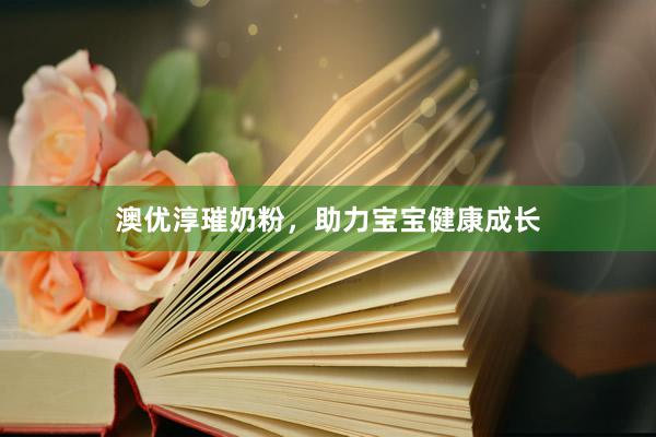 澳优淳璀奶粉，助力宝宝健康成长