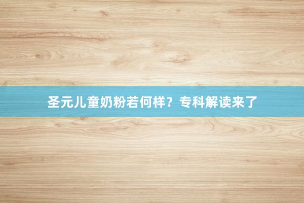 圣元儿童奶粉若何样？专科解读来了